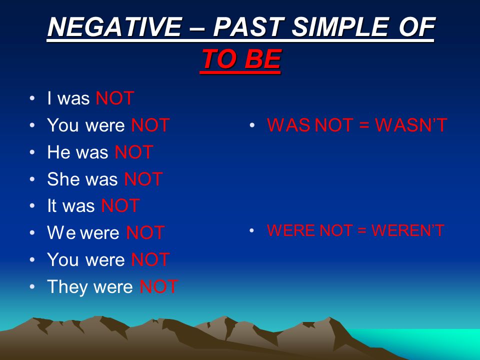 NEGATIVE – PAST SIMPLE OF TO BE I was NOT You were NOT He was NOT She was NOT It was NOT We were NOT You were NOT They were NOT WAS NOT = WASN’T WERE NOT = WEREN’T