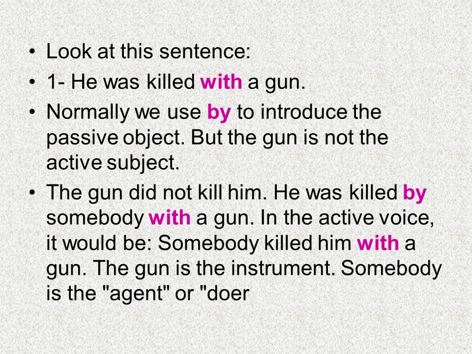 Look at this sentence: 1- He was killed with a gun.
