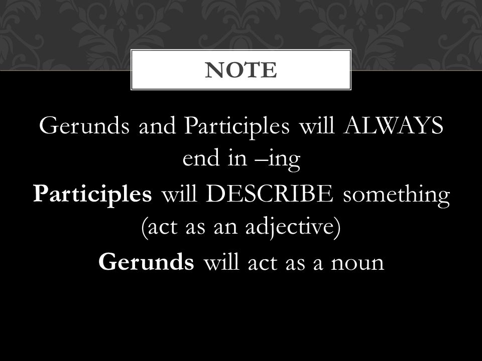 NOTE Gerunds and Participles will ALWAYS end in –ing Participles will DESCRIBE something (act as an adjective) Gerunds will act as a noun