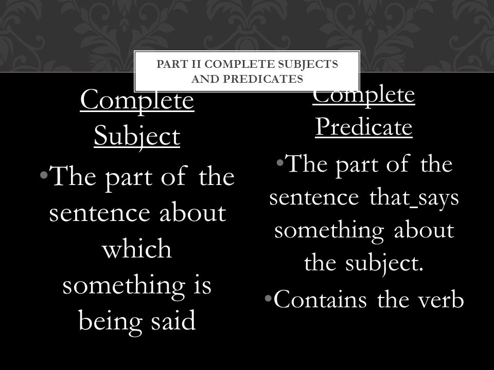 Complete Subject The part of the sentence about which something is being said Complete Predicate The part of the sentence that says something about the subject.