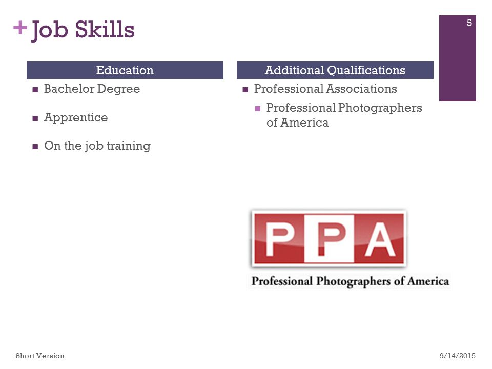 + Job Skills Bachelor Degree Apprentice On the job training EducationAdditional Qualifications Professional Associations Professional Photographers of America 9/14/ Short Version