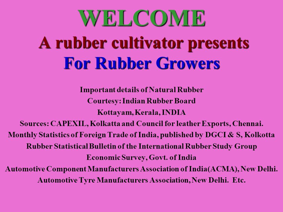 WELCOME A rubber cultivator presents For Rubber Growers Important details of Natural Rubber Courtesy: Indian Rubber Board Kottayam, Kerala, INDIA Sources: CAPEXIL, Kolkatta and Council for leather Exports, Chennai.