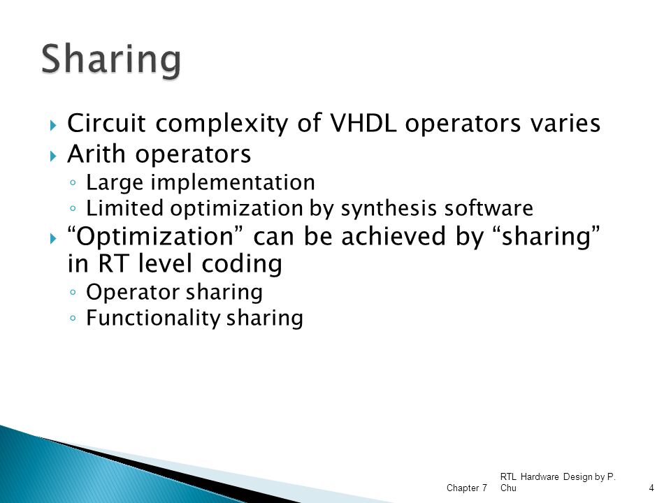  Circuit complexity of VHDL operators varies  Arith operators ◦ Large implementation ◦ Limited optimization by synthesis software  Optimization can be achieved by sharing in RT level coding ◦ Operator sharing ◦ Functionality sharing RTL Hardware Design by P.