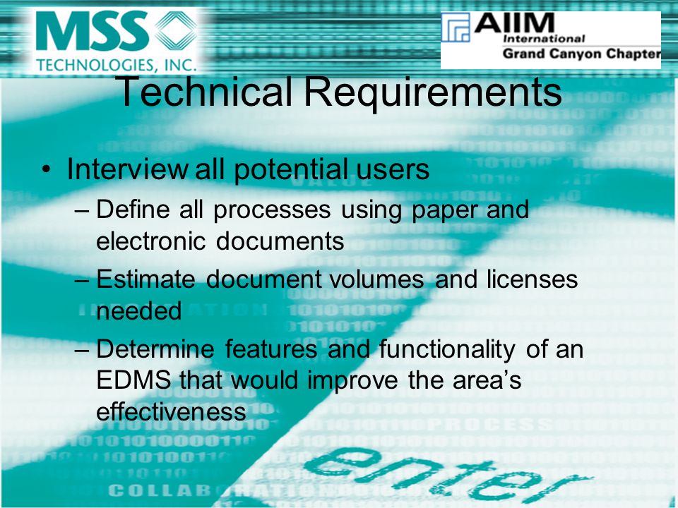 Technical Requirements Interview all potential users –Define all processes using paper and electronic documents –Estimate document volumes and licenses needed –Determine features and functionality of an EDMS that would improve the area’s effectiveness