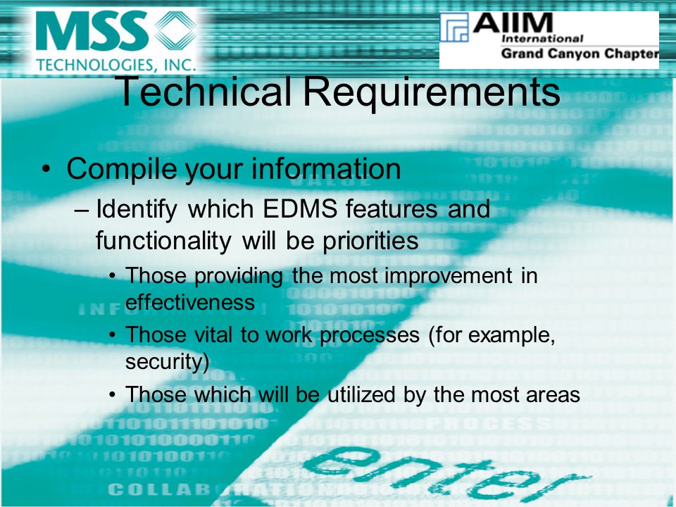 Technical Requirements Compile your information –Identify which EDMS features and functionality will be priorities Those providing the most improvement in effectiveness Those vital to work processes (for example, security) Those which will be utilized by the most areas