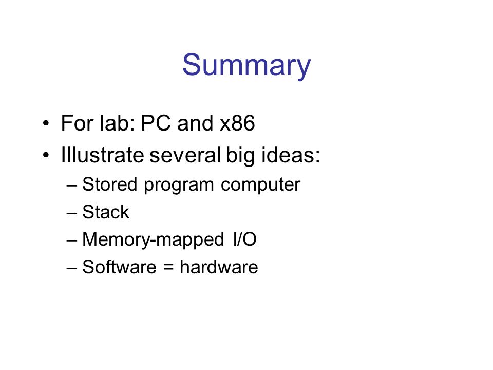 Summary For lab: PC and x86 Illustrate several big ideas: –Stored program computer –Stack –Memory-mapped I/O –Software = hardware
