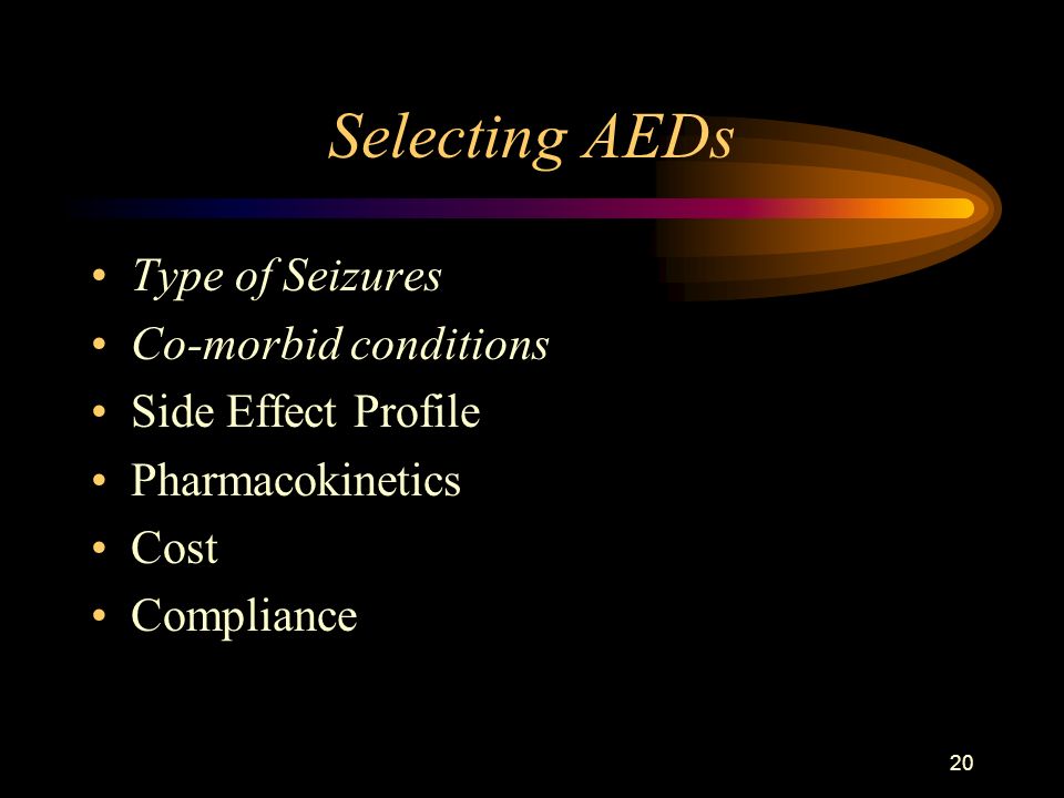 20 Selecting AEDs Type of Seizures Co-morbid conditions Side Effect Profile Pharmacokinetics Cost Compliance
