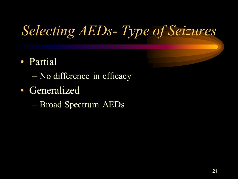 21 Selecting AEDs- Type of Seizures Partial –No difference in efficacy Generalized –Broad Spectrum AEDs