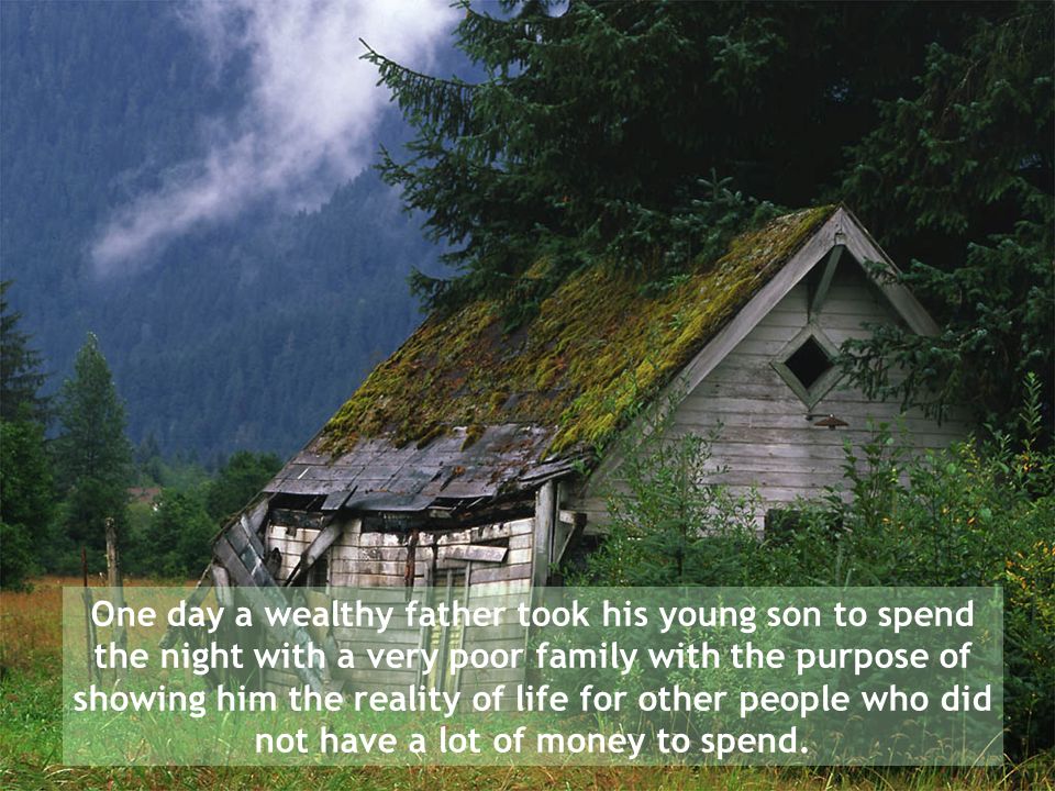 One day a wealthy father took his young son to spend the night with a very poor family with the purpose of showing him the reality of life for other people who did not have a lot of money to spend.