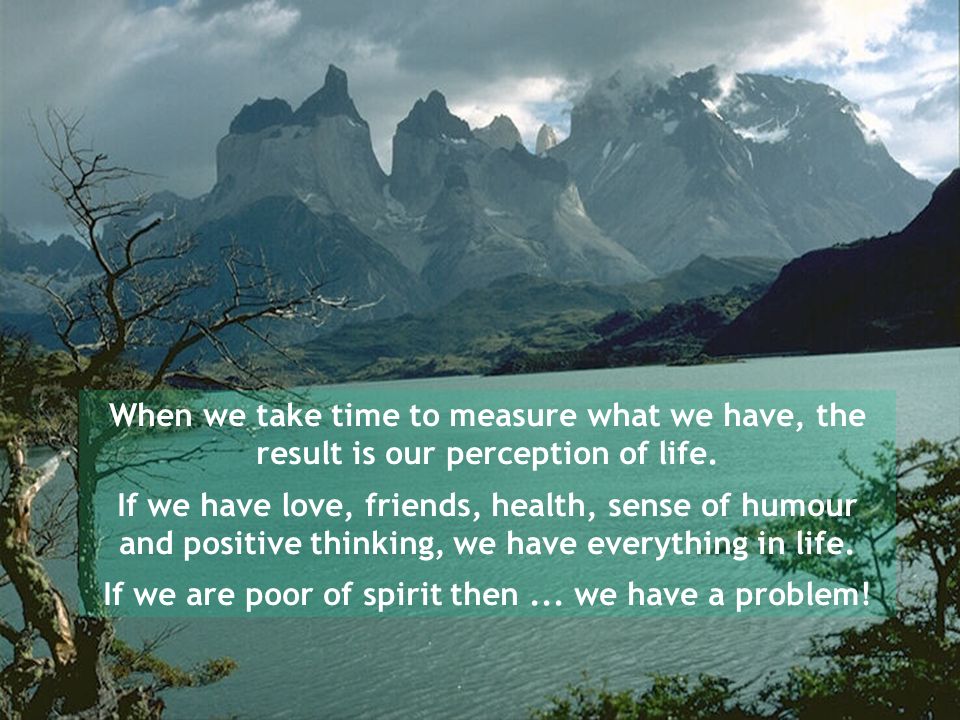 When we take time to measure what we have, the result is our perception of life.