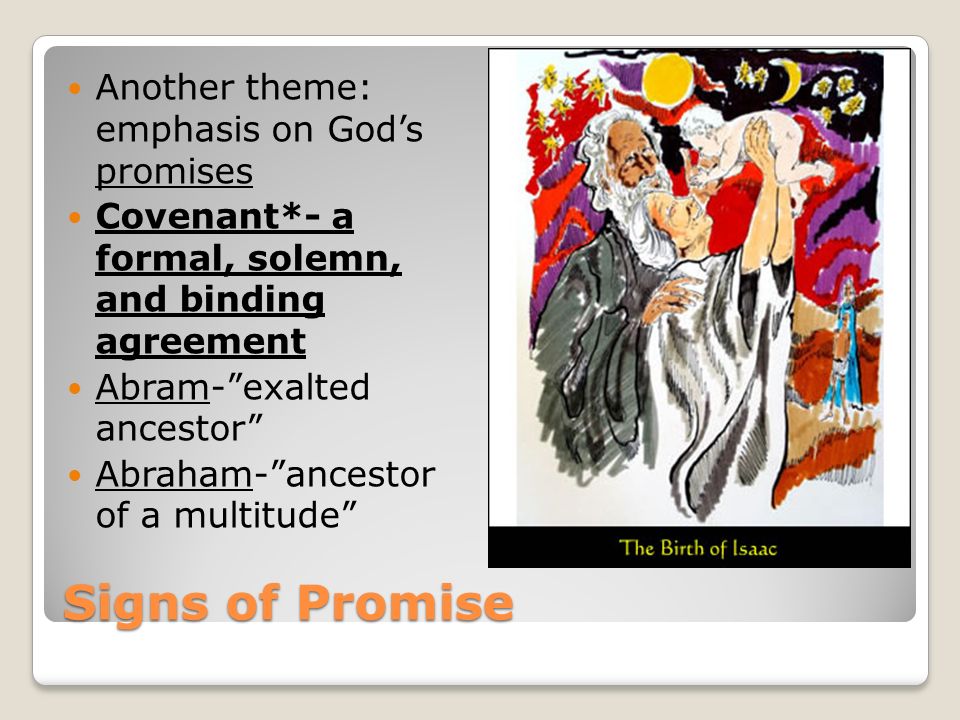 Signs of Promise Another theme: emphasis on God’s promises Covenant*- a formal, solemn, and binding agreement Abram- exalted ancestor Abraham- ancestor of a multitude