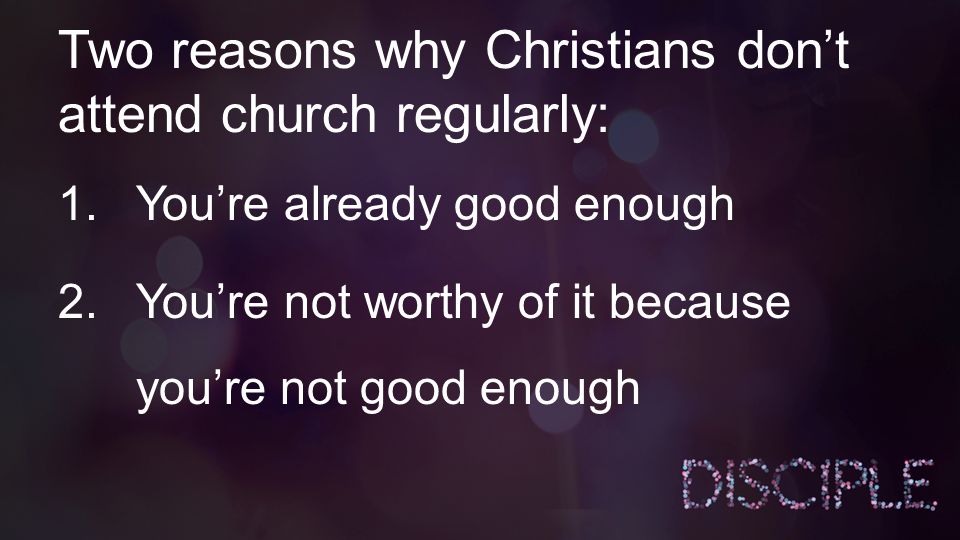 Two reasons why Christians don’t attend church regularly: 1.You’re already good enough 2.You’re not worthy of it because you’re not good enough