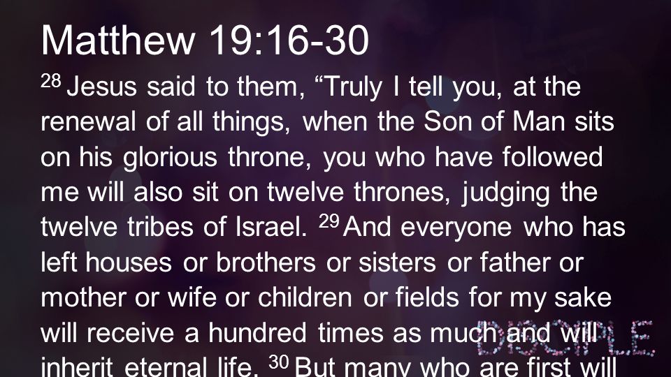 Matthew 19: Jesus said to them, Truly I tell you, at the renewal of all things, when the Son of Man sits on his glorious throne, you who have followed me will also sit on twelve thrones, judging the twelve tribes of Israel.