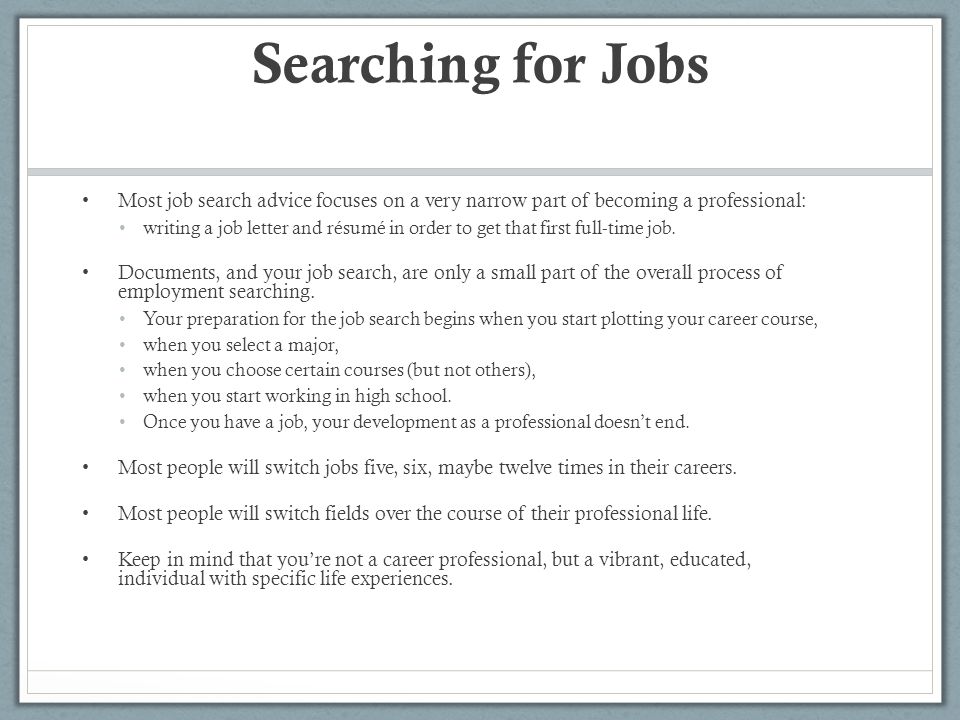 Searching for Jobs Most job search advice focuses on a very narrow part of becoming a professional: writing a job letter and résumé in order to get that first full-time job.