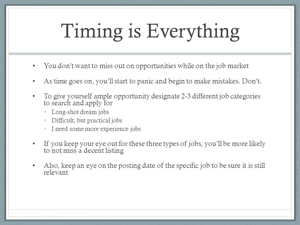 Timing is Everything You don’t want to miss out on opportunities while on the job market As time goes on, you’ll start to panic and begin to make mistakes.