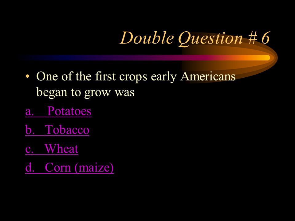 Double Question # 6 One of the first crops early Americans began to grow was a.