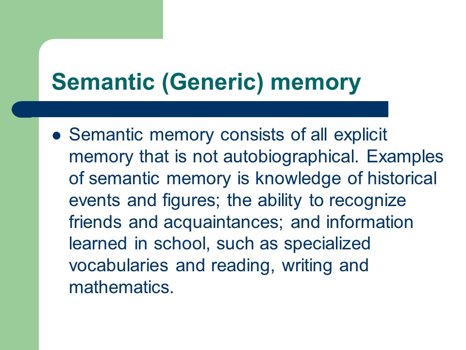 Semantic (Generic) memory Semantic memory consists of all explicit memory that is not autobiographical.