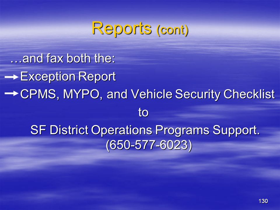 130 Reports (cont) …and fax both the: Exception Report Exception Report CPMS, MYPO, and Vehicle Security Checklist CPMS, MYPO, and Vehicle Security Checklistto SF District Operations Programs Support.