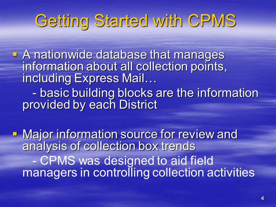 4 Getting Started with CPMS  A nationwide database that manages information about all collection points, including Express Mail… - basic building blocks are the information provided by each District - basic building blocks are the information provided by each District  Major information source for review and analysis of collection box trends - CPMS was designed to aid field managers in controlling collection activities