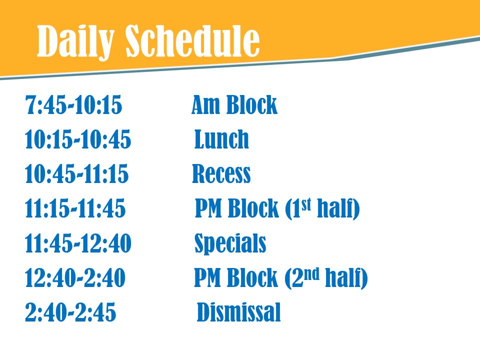 Daily Schedule 7:45-10:15 Am Block 10:15-10:45 Lunch 10:45-11:15 Recess 11:15-11:45 PM Block (1 st half) 11:45-12:40 Specials 12:40-2:40 PM Block (2 nd half) 2:40-2:45 Dismissal