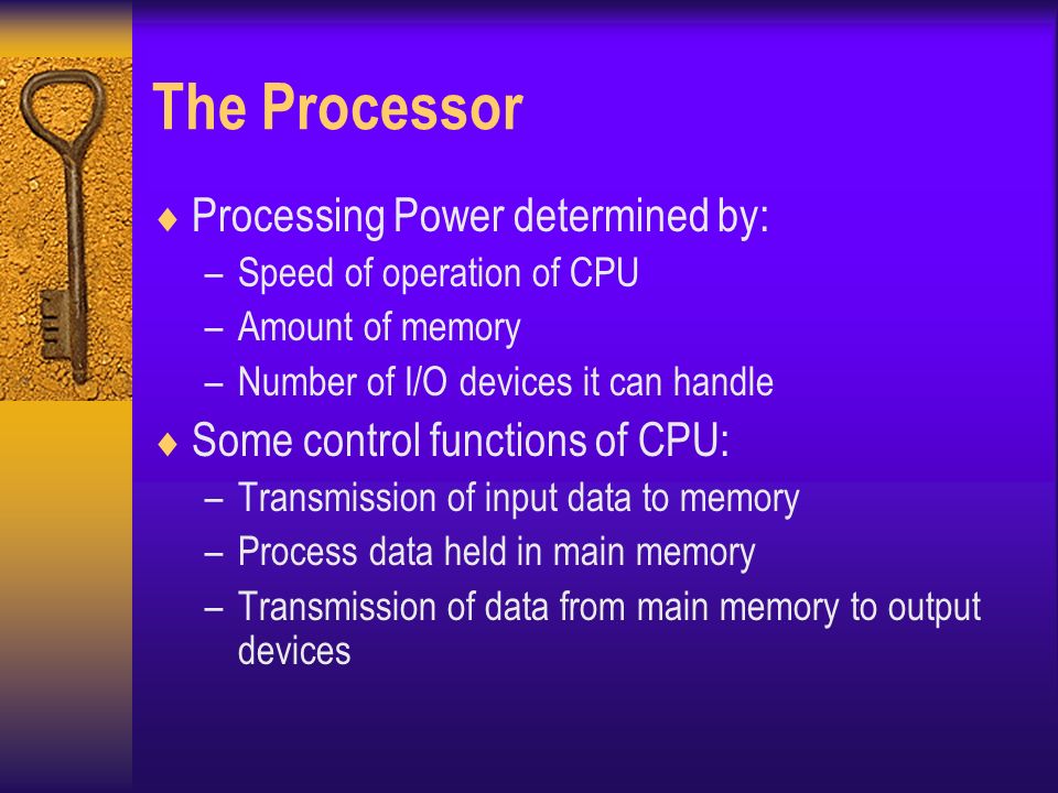 The Processor  Processing Power determined by: –Speed of operation of CPU –Amount of memory –Number of I/O devices it can handle  Some control functions of CPU: –Transmission of input data to memory –Process data held in main memory –Transmission of data from main memory to output devices