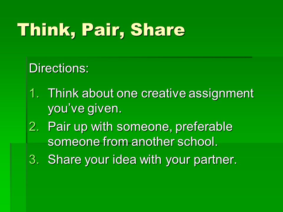 Think, Pair, Share Directions: 1.Think about one creative assignment you’ve given.
