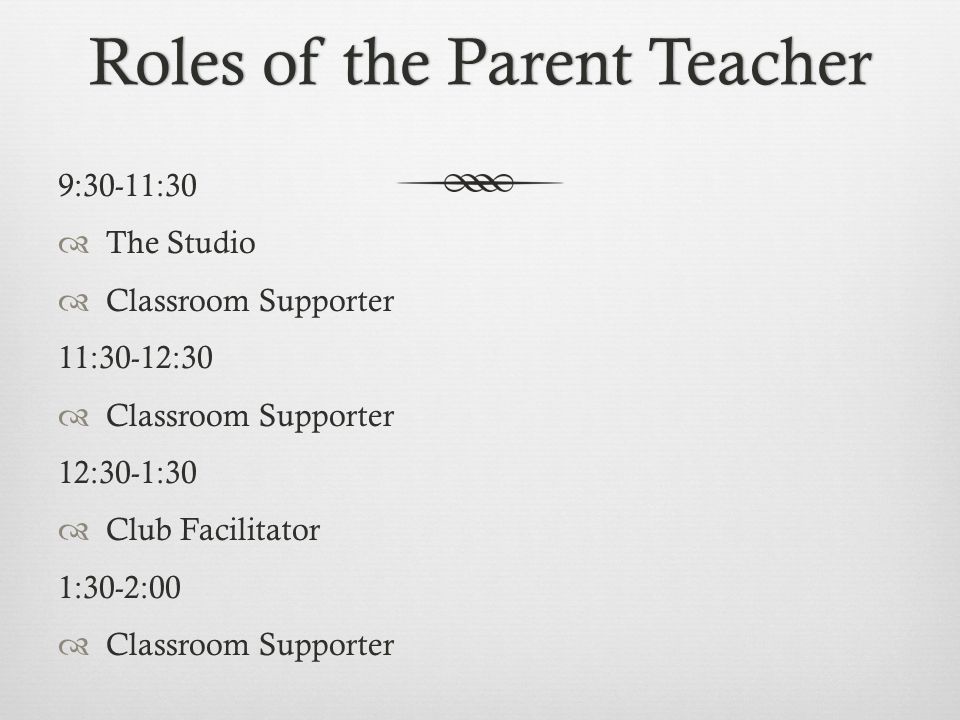 Roles of the Parent TeacherRoles of the Parent Teacher 9:30-11:30  The Studio  Classroom Supporter 11:30-12:30  Classroom Supporter 12:30-1:30  Club Facilitator 1:30-2:00  Classroom Supporter