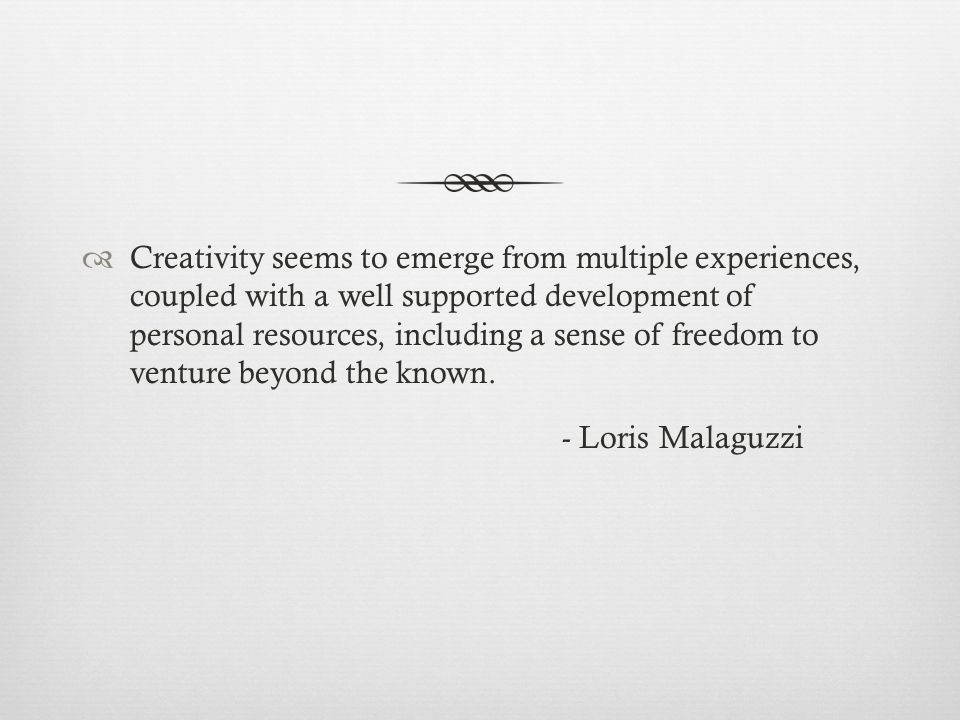  Creativity seems to emerge from multiple experiences, coupled with a well supported development of personal resources, including a sense of freedom to venture beyond the known.