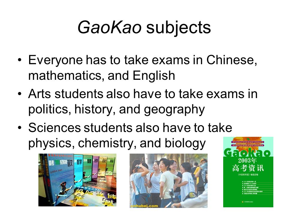 GaoKao subjects Everyone has to take exams in Chinese, mathematics, and English Arts students also have to take exams in politics, history, and geography Sciences students also have to take physics, chemistry, and biology