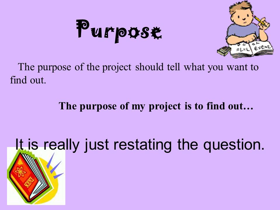 The purpose of the project should tell what you want to find out.