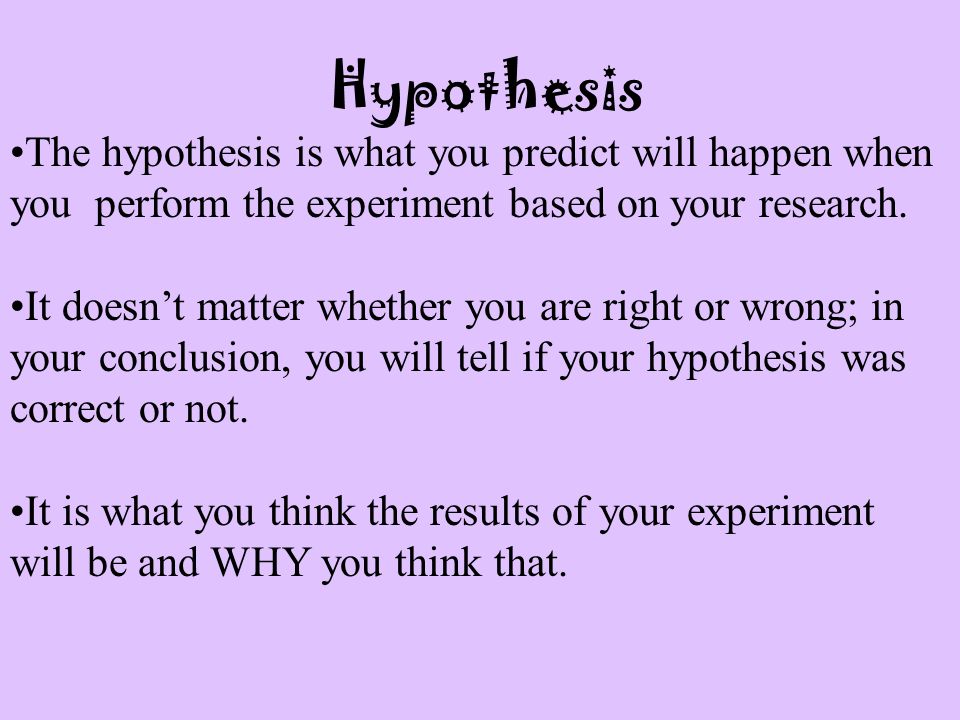 The hypothesis is what you predict will happen when you perform the experiment based on your research.