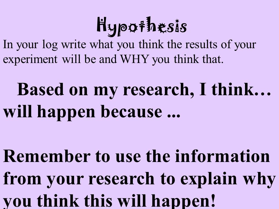 Hypothesis In your log write what you think the results of your experiment will be and WHY you think that.