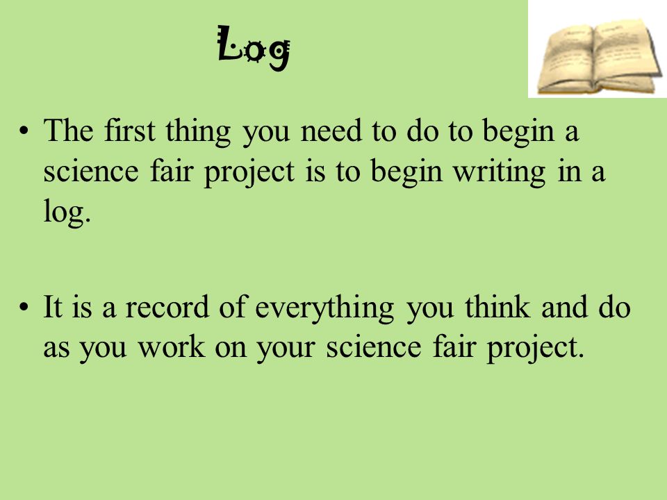 The first thing you need to do to begin a science fair project is to begin writing in a log.