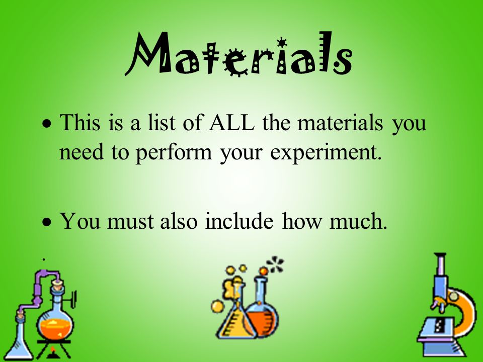 Materials  This is a list of ALL the materials you need to perform your experiment.