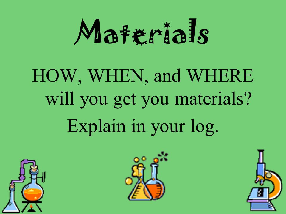 Materials HOW, WHEN, and WHERE will you get you materials Explain in your log.