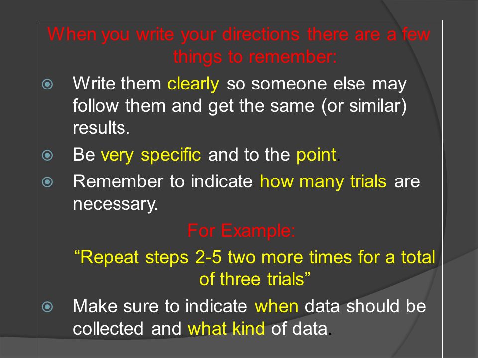 When you write your directions there are a few things to remember:  Write them clearly so someone else may follow them and get the same (or similar) results.
