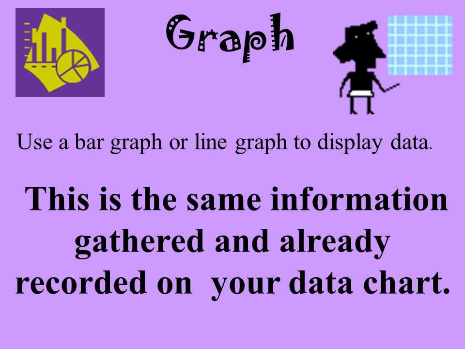 Graph Use a bar graph or line graph to display data.