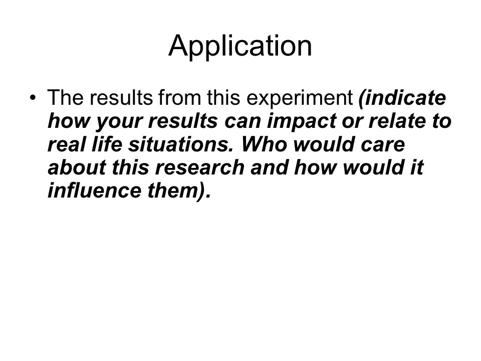 Application The results from this experiment (indicate how your results can impact or relate to real life situations.