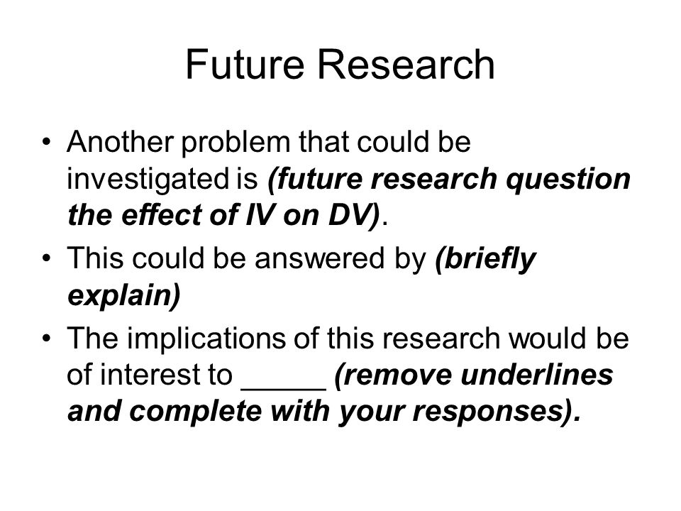 Future Research Another problem that could be investigated is (future research question the effect of IV on DV).