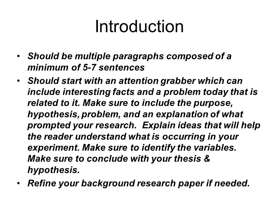 Introduction Should be multiple paragraphs composed of a minimum of 5-7 sentences Should start with an attention grabber which can include interesting facts and a problem today that is related to it.