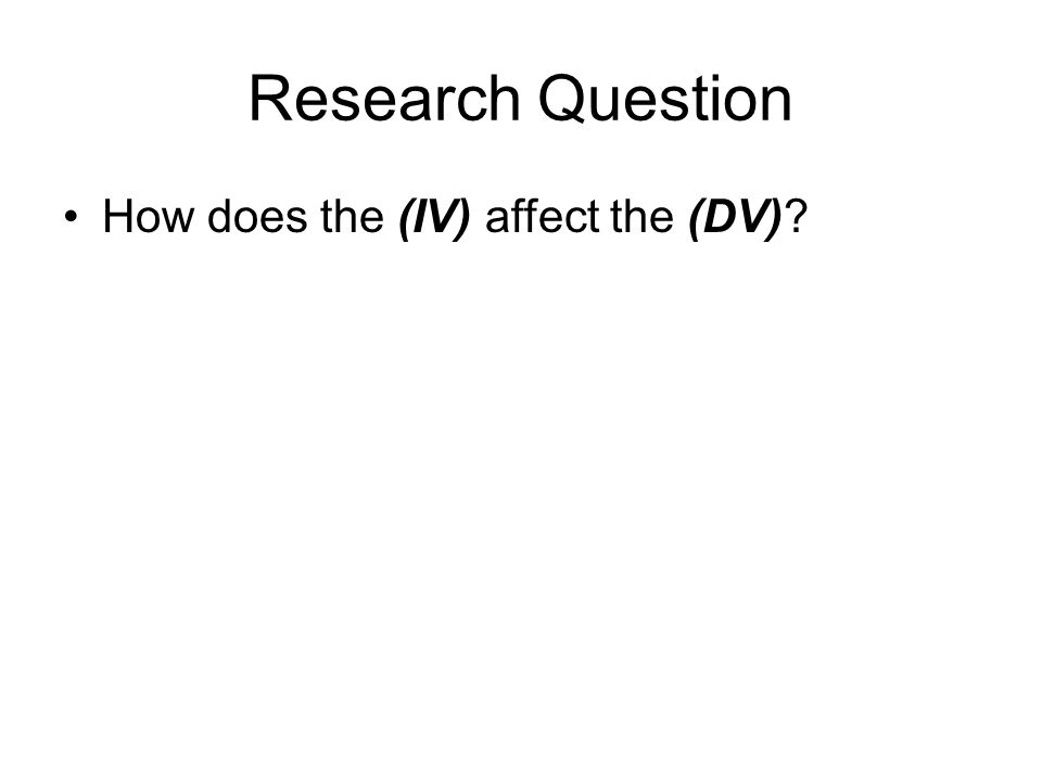 Research Question How does the (IV) affect the (DV)