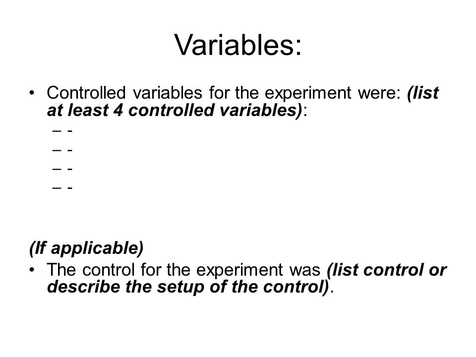 Variables: Controlled variables for the experiment were: (list at least 4 controlled variables): –- (If applicable) The control for the experiment was (list control or describe the setup of the control).