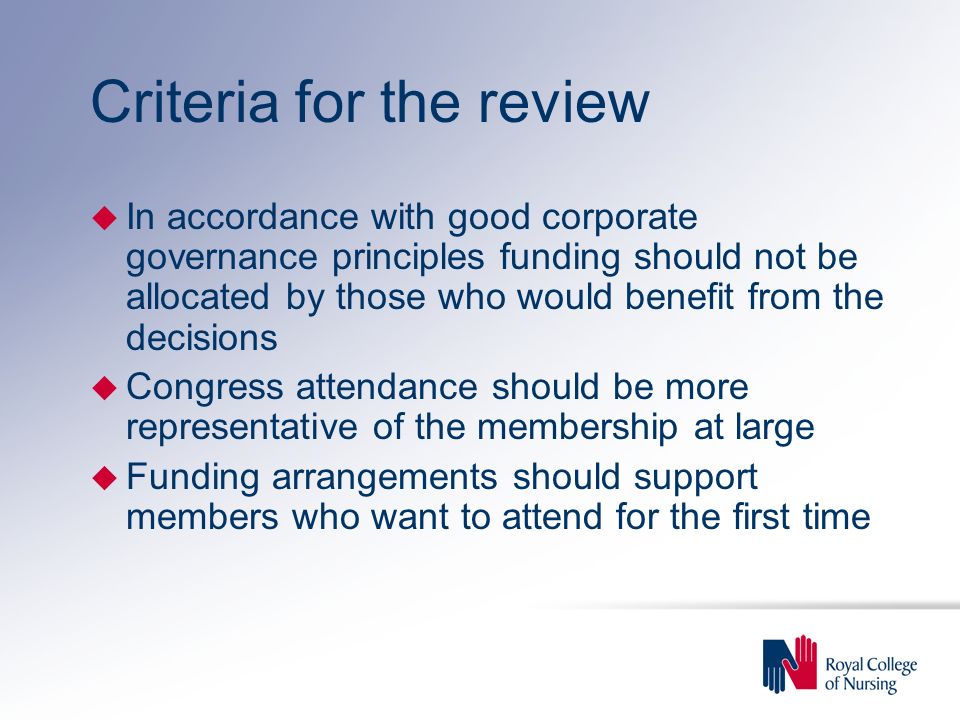 Criteria for the review u In accordance with good corporate governance principles funding should not be allocated by those who would benefit from the decisions u Congress attendance should be more representative of the membership at large u Funding arrangements should support members who want to attend for the first time