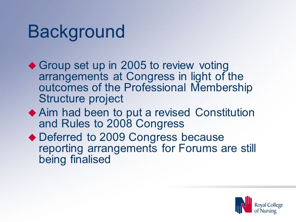 Background u Group set up in 2005 to review voting arrangements at Congress in light of the outcomes of the Professional Membership Structure project u Aim had been to put a revised Constitution and Rules to 2008 Congress u Deferred to 2009 Congress because reporting arrangements for Forums are still being finalised