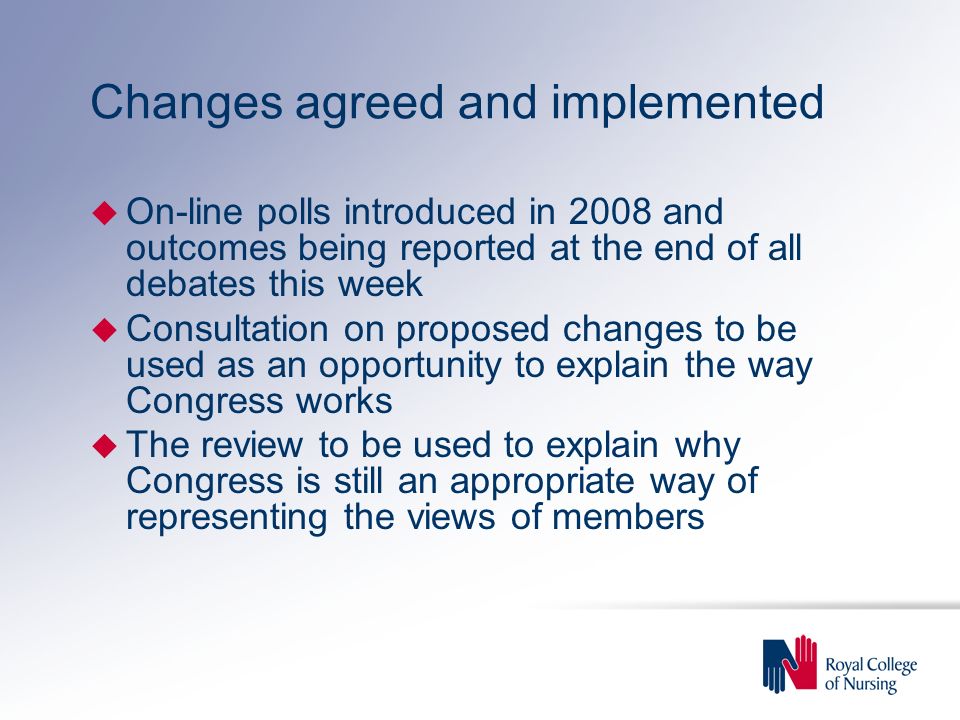Changes agreed and implemented u On-line polls introduced in 2008 and outcomes being reported at the end of all debates this week u Consultation on proposed changes to be used as an opportunity to explain the way Congress works u The review to be used to explain why Congress is still an appropriate way of representing the views of members