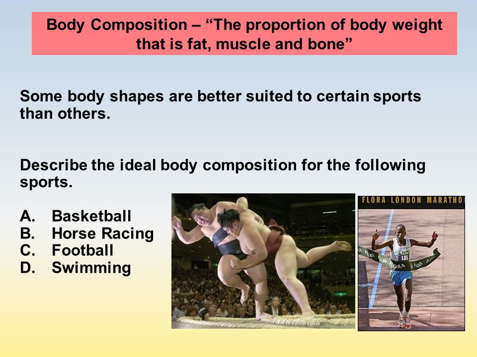 Body Composition – The proportion of body weight that is fat, muscle and bone Some body shapes are better suited to certain sports than others.