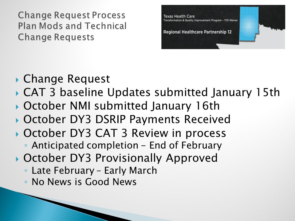  Change Request  CAT 3 baseline Updates submitted January 15th  October NMI submitted January 16th  October DY3 DSRIP Payments Received  October DY3 CAT 3 Review in process ◦ Anticipated completion - End of February  October DY3 Provisionally Approved ◦ Late February – Early March ◦ No News is Good News