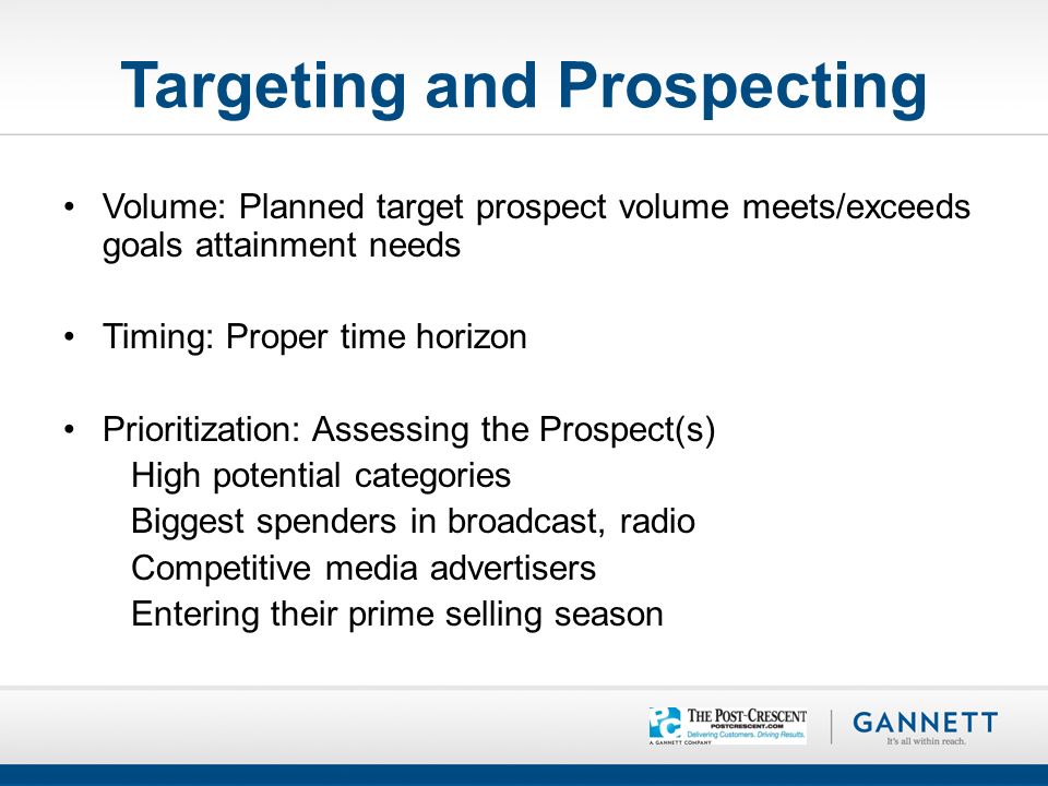 Targeting and Prospecting Volume: Planned target prospect volume meets/exceeds goals attainment needs Timing: Proper time horizon Prioritization: Assessing the Prospect(s) High potential categories Biggest spenders in broadcast, radio Competitive media advertisers Entering their prime selling season