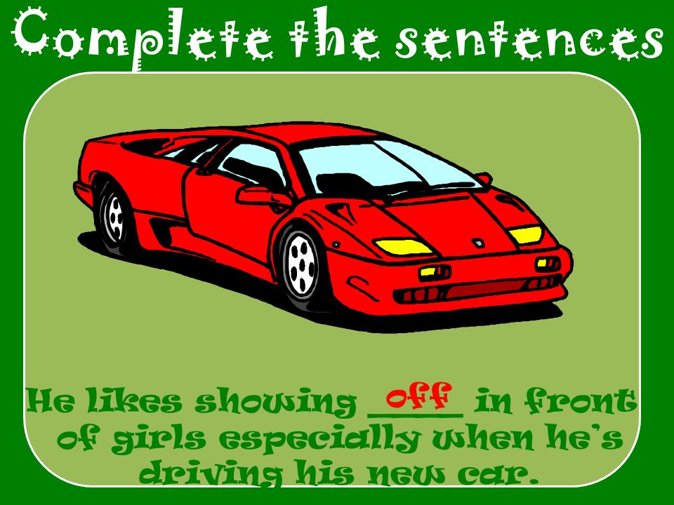 Complete the sentences He likes showing ____ in front of girls especially when he’s driving his new car.