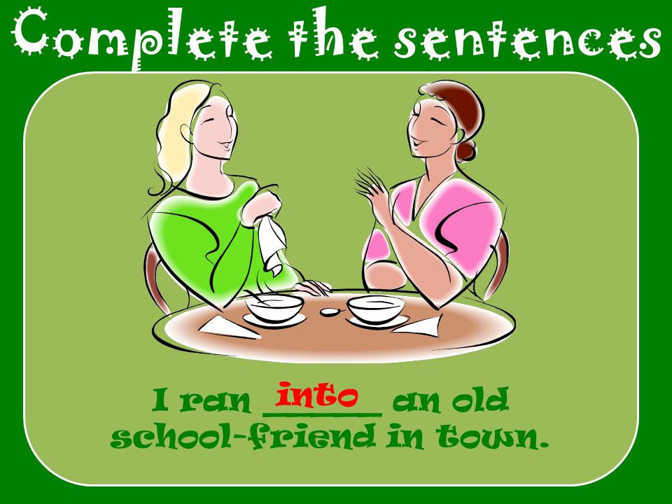 Complete the sentences I ran _____ an old school-friend in town. into